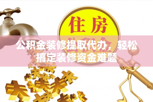 正安公积金装修提取代办，轻松搞定装修资金难题