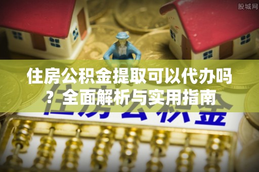 三原住房公积金提取可以代办吗？全面解析与实用指南