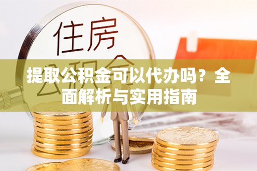 三原提取公积金可以代办吗？全面解析与实用指南