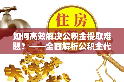 三原如何高效解决公积金提取难题？——全面解析公积金代办提取咨询