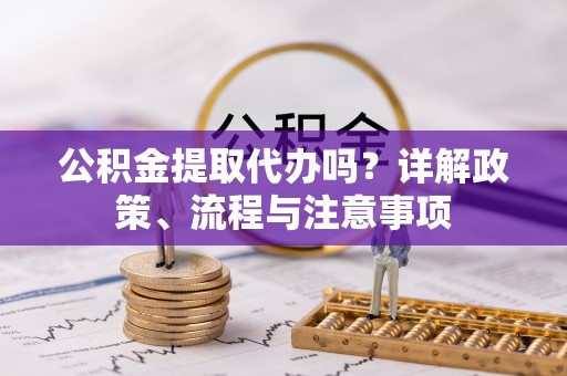 三原公积金提取代办吗？详解政策、流程与注意事项