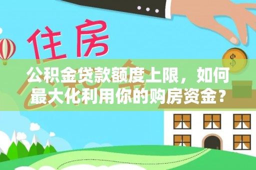 叶县公积金贷款额度上限，如何最大化利用你的购房资金？