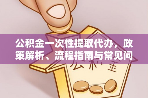 三原公积金一次性提取代办，政策解析、流程指南与常见问题解答