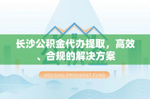 七台河长沙公积金代办提取，高效、合规的解决方案