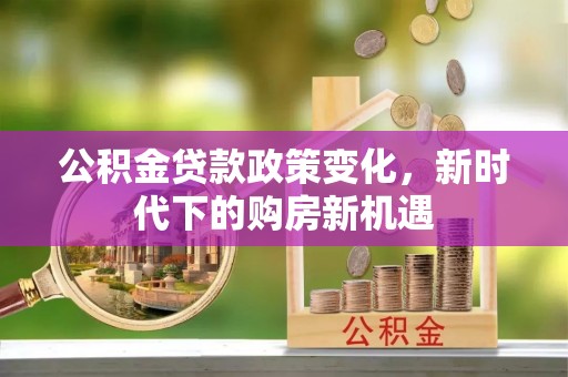 岳西公积金贷款政策变化，新时代下的购房新机遇