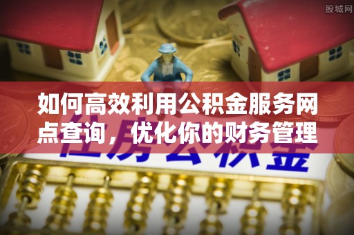 岳西如何高效利用公积金服务网点查询，优化你的财务管理