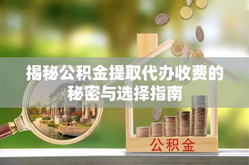 华阴揭秘公积金提取代办收费的秘密与选择指南