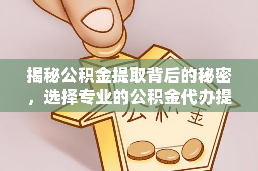华阴揭秘公积金提取背后的秘密，选择专业的公积金代办提取公司是否值得信赖？