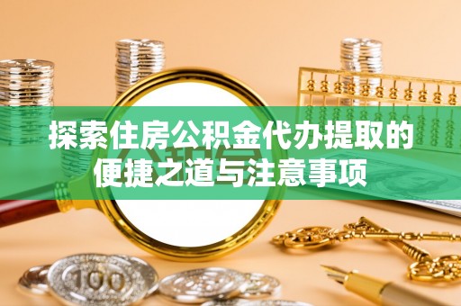 华阴探索住房公积金代办提取的便捷之道与注意事项