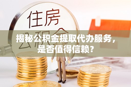 华阴揭秘公积金提取代办服务，是否值得信赖？