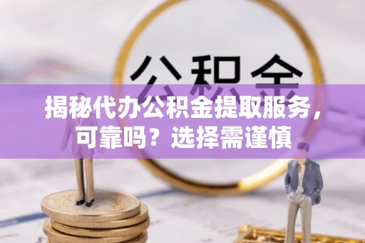 靖远揭秘代办公积金提取服务，可靠吗？选择需谨慎