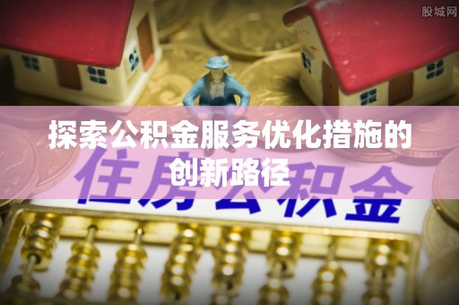 梁河探索公积金服务优化措施的创新路径