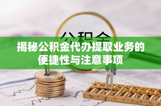 梁河揭秘公积金代办提取业务的便捷性与注意事项