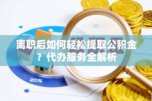 鸡西离职后如何轻松提取公积金？代办服务全解析
