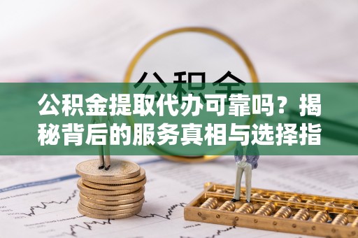 鸡西公积金提取代办可靠吗？揭秘背后的服务真相与选择指南