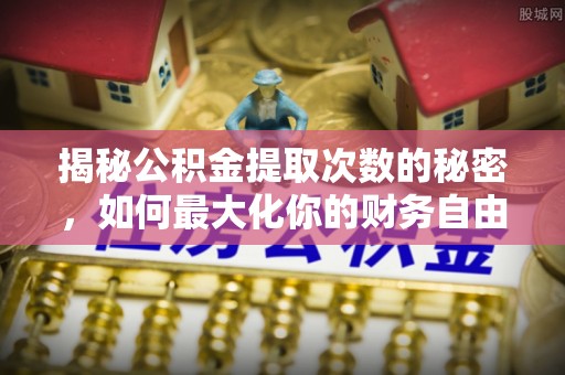 河口揭秘公积金提取次数的秘密，如何最大化你的财务自由？