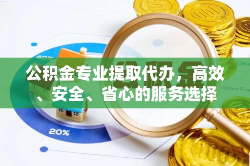 鸡西公积金专业提取代办，高效、安全、省心的服务选择