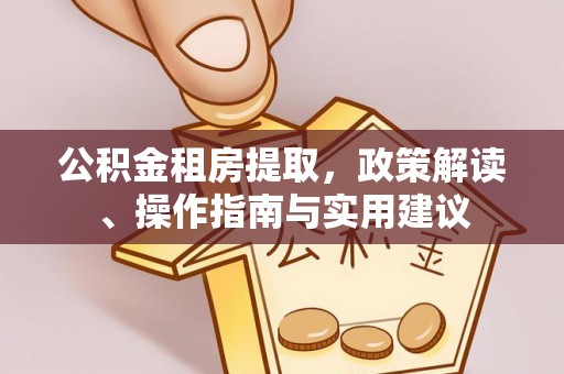 鸡西公积金租房提取，政策解读、操作指南与实用建议