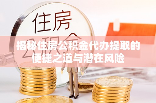 静安揭秘住房公积金代办提取的便捷之道与潜在风险