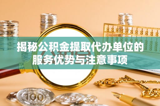静安揭秘公积金提取代办单位的服务优势与注意事项