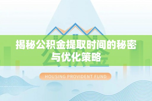 广宁揭秘公积金提取时间的秘密与优化策略