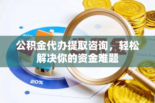 广宁公积金代办提取咨询，轻松解决你的资金难题