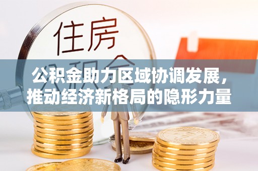 广宁公积金助力区域协调发展，推动经济新格局的隐形力量