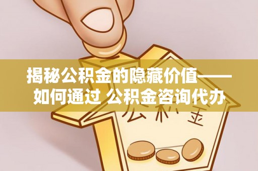 广宁揭秘公积金的隐藏价值——如何通过 公积金咨询代办提取 优化财富管理