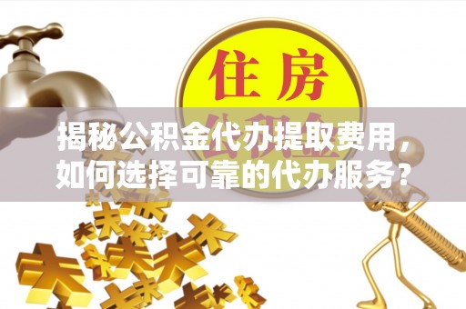 梨树县揭秘公积金代办提取费用，如何选择可靠的代办服务？