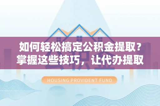 梨树县如何轻松搞定公积金提取？掌握这些技巧，让代办提取公积金更高效