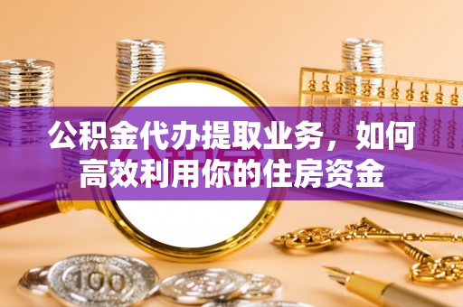 梨树县公积金代办提取业务，如何高效利用你的住房资金