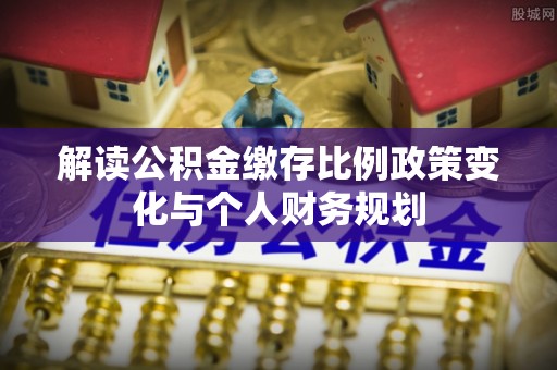 广宁解读公积金缴存比例政策变化与个人财务规划