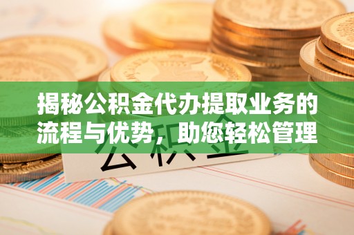 丰城揭秘公积金代办提取业务的流程与优势，助您轻松管理财务
