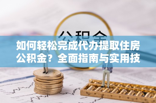 丰城如何轻松完成代办提取住房公积金？全面指南与实用技巧
