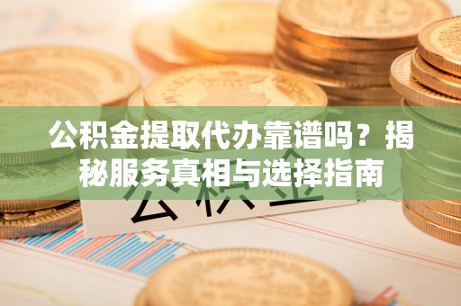 特克斯公积金提取代办靠谱吗？揭秘服务真相与选择指南