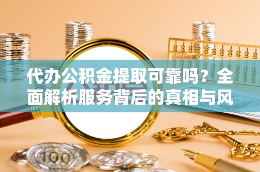 特克斯代办公积金提取可靠吗？全面解析服务背后的真相与风险