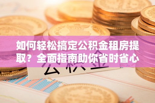 特克斯如何轻松搞定公积金租房提取？全面指南助你省时省心
