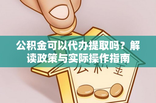 肃北公积金可以代办提取吗？解读政策与实际操作指南