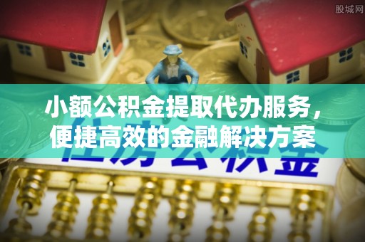 中山小额公积金提取代办服务，便捷高效的金融解决方案