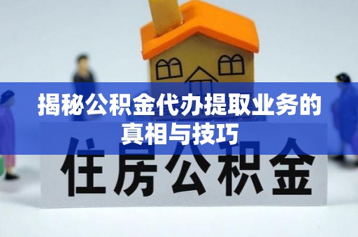 中山揭秘公积金代办提取业务的真相与技巧