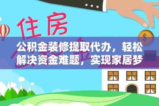 肃北公积金装修提取代办，轻松解决资金难题，实现家居梦想