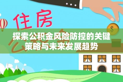 北镇探索公积金风险防控的关键策略与未来发展趋势