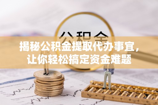 北镇揭秘公积金提取代办事宜，让你轻松搞定资金难题