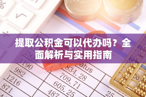定日提取公积金可以代办吗？全面解析与实用指南