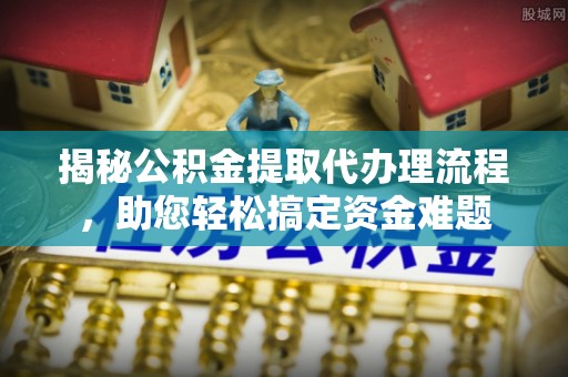 广宁揭秘公积金提取代办理流程，助您轻松搞定资金难题