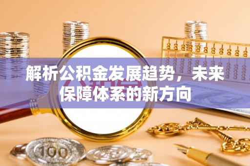 广宁解析公积金发展趋势，未来保障体系的新方向