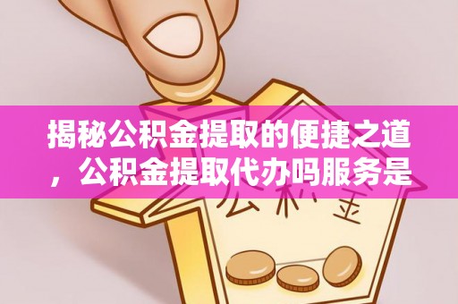 沙田揭秘公积金提取的便捷之道，公积金提取代办吗服务是否值得信赖？