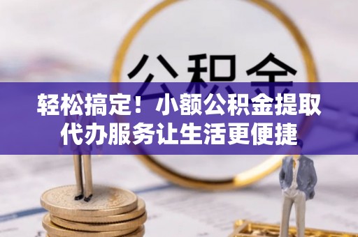 曲阳轻松搞定！小额公积金提取代办服务让生活更便捷