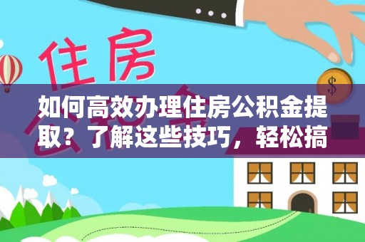 七美如何高效办理住房公积金提取？了解这些技巧，轻松搞定！
