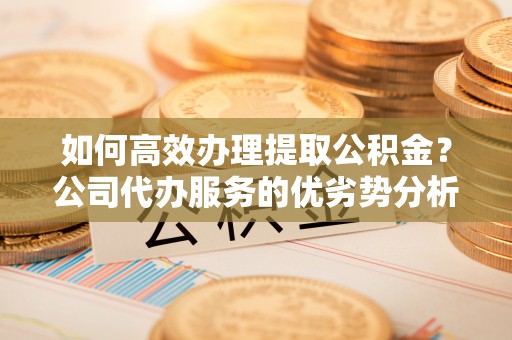 廊坊如何高效办理提取公积金？公司代办服务的优劣势分析